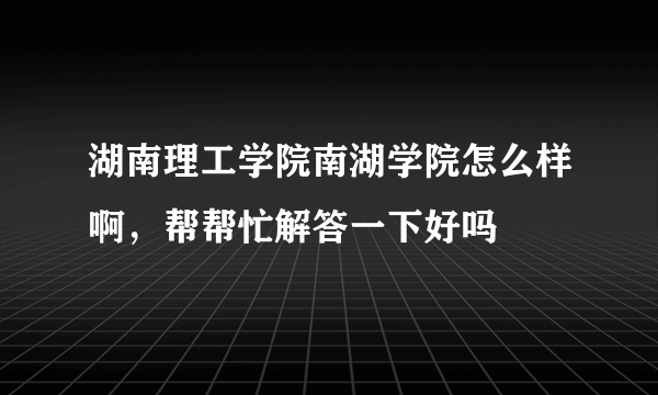 湖南理工学院南湖学院怎么样啊，帮帮忙解答一下好吗