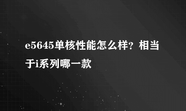 e5645单核性能怎么样？相当于i系列哪一款