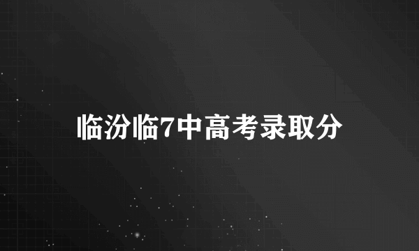 临汾临7中高考录取分