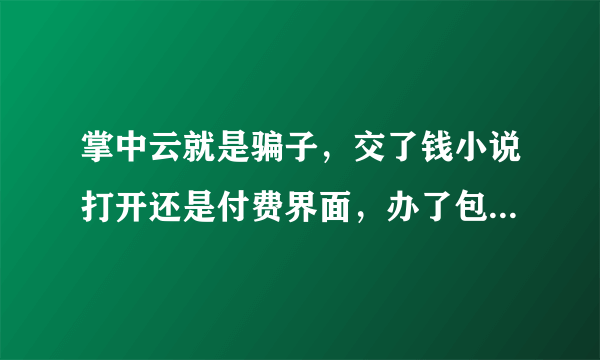 掌中云就是骗子，交了钱小说打开还是付费界面，办了包月也不能看，打开还是继续交费界面。投诉打电话没人