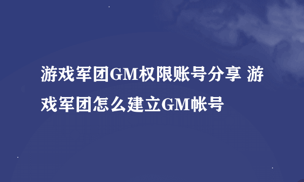 游戏军团GM权限账号分享 游戏军团怎么建立GM帐号