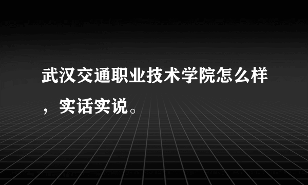 武汉交通职业技术学院怎么样，实话实说。