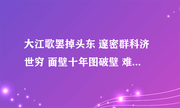 大江歌罢掉头东 邃密群科济世穷 面壁十年图破壁 难酬蹈海亦英雄是什么意思。急