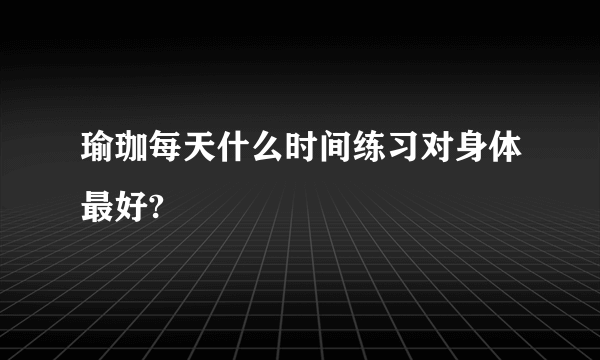 瑜珈每天什么时间练习对身体最好?