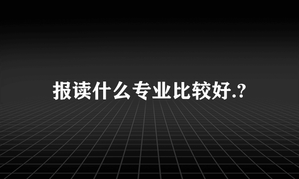 报读什么专业比较好.?