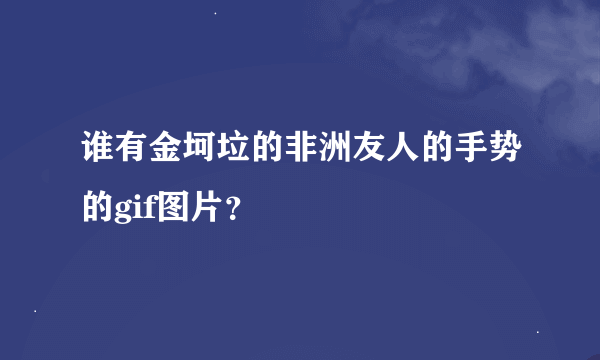 谁有金坷垃的非洲友人的手势的gif图片？