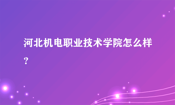 河北机电职业技术学院怎么样？