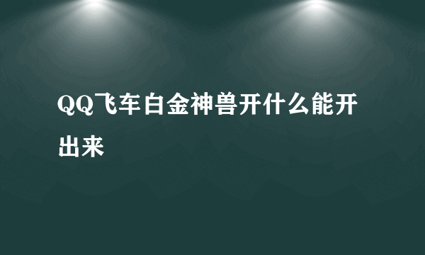 QQ飞车白金神兽开什么能开出来