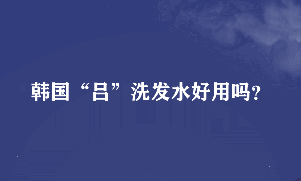 韩国“吕”洗发水好用吗？