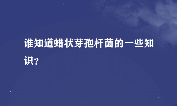 谁知道蜡状芽孢杆菌的一些知识？