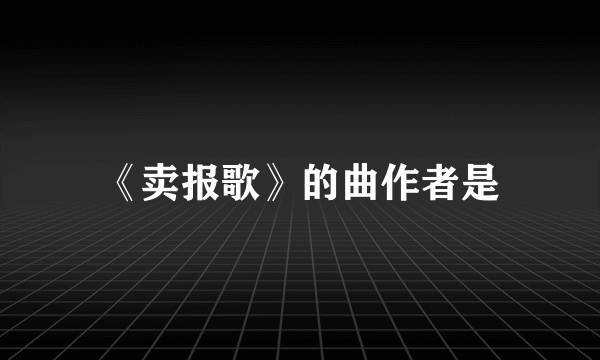 《卖报歌》的曲作者是