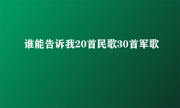 谁能告诉我20首民歌30首军歌