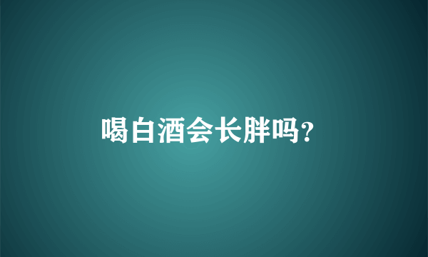 喝白酒会长胖吗？