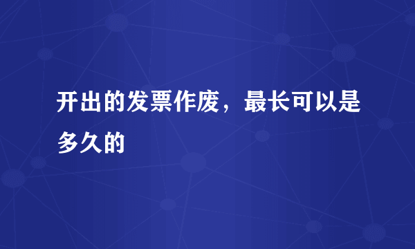 开出的发票作废，最长可以是多久的