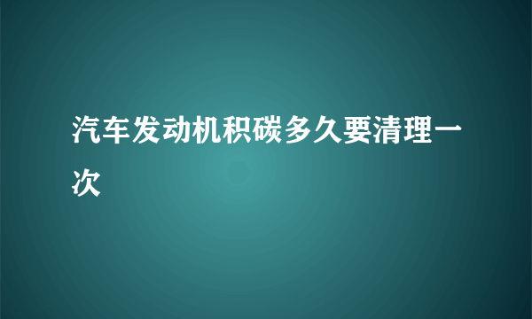 汽车发动机积碳多久要清理一次