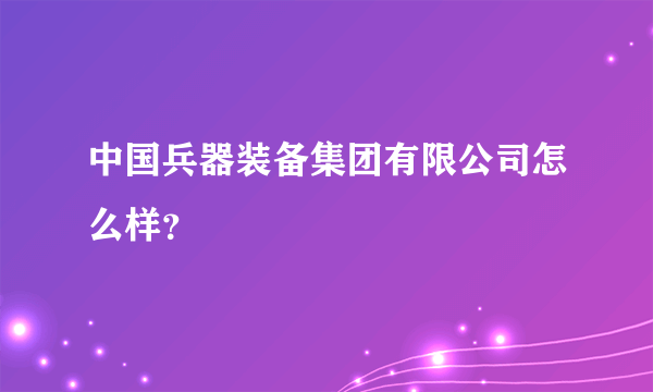 中国兵器装备集团有限公司怎么样？