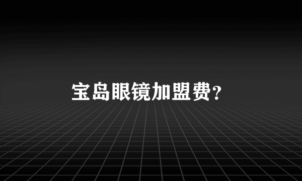 宝岛眼镜加盟费？