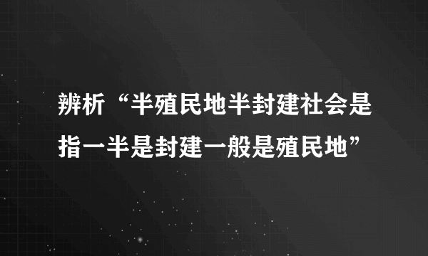 辨析“半殖民地半封建社会是指一半是封建一般是殖民地”