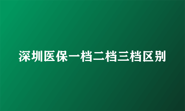 深圳医保一档二档三档区别