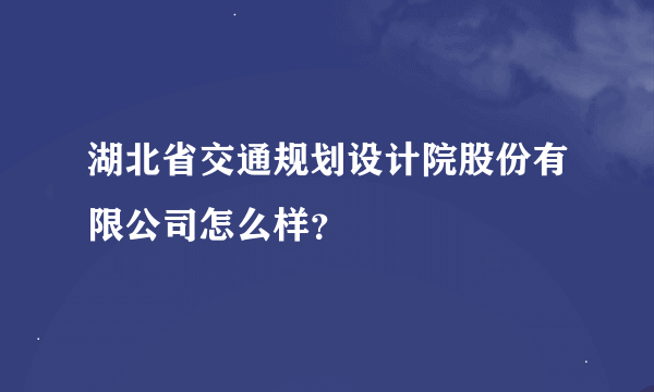 湖北省交通规划设计院股份有限公司怎么样？