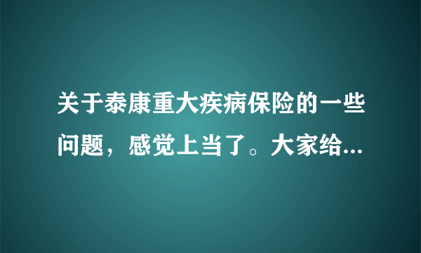 关于泰康重大疾病保险的一些问题，感觉上当了。大家给我拿个主意吧能买吗?非常感谢大家