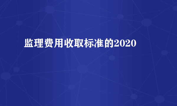 监理费用收取标准的2020