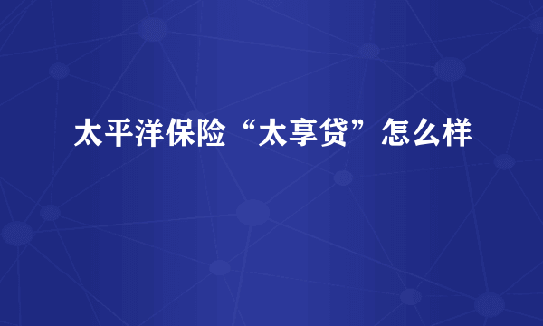 太平洋保险“太享贷”怎么样