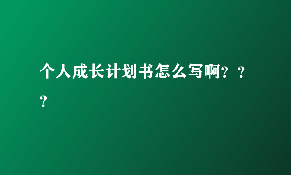 个人成长计划书怎么写啊？？？