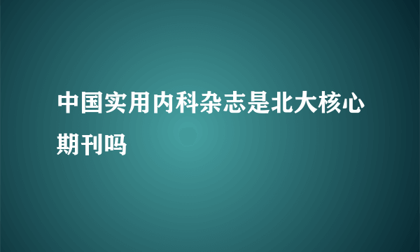 中国实用内科杂志是北大核心期刊吗