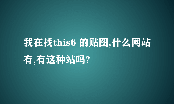 我在找this6 的贴图,什么网站有,有这种站吗?