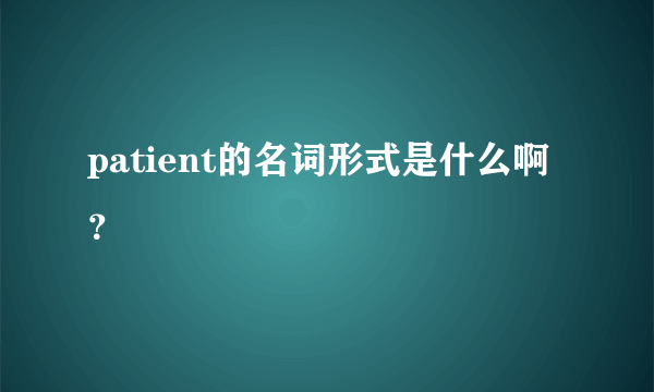 patient的名词形式是什么啊？