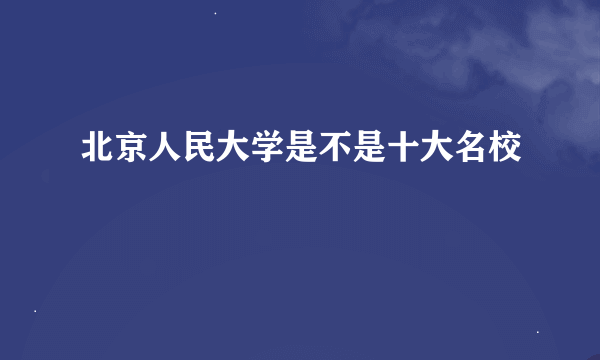 北京人民大学是不是十大名校