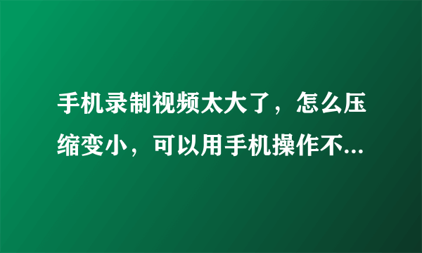 手机录制视频太大了，怎么压缩变小，可以用手机操作不用电脑吗？