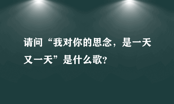 请问“我对你的思念，是一天又一天”是什么歌？