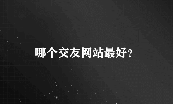 哪个交友网站最好？