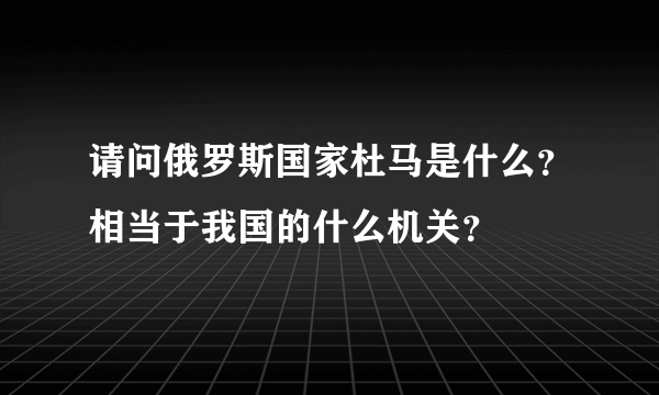 请问俄罗斯国家杜马是什么？相当于我国的什么机关？