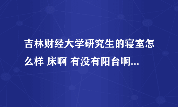 吉林财经大学研究生的寝室怎么样 床啊 有没有阳台啊 卫生间啊 还有学校的图书馆和食堂什么的 谢谢