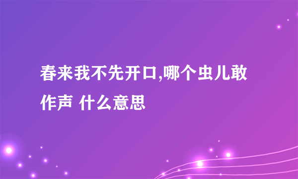 春来我不先开口,哪个虫儿敢作声 什么意思