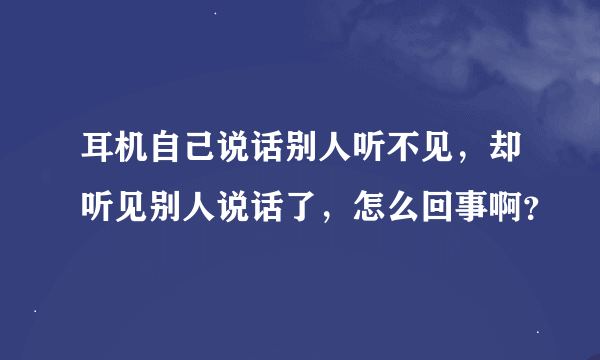 耳机自己说话别人听不见，却听见别人说话了，怎么回事啊？