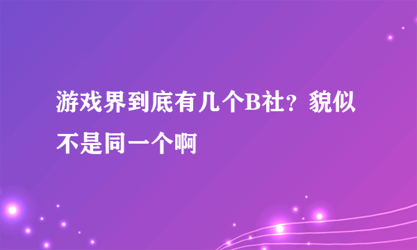 游戏界到底有几个B社？貌似不是同一个啊