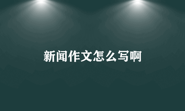 新闻作文怎么写啊