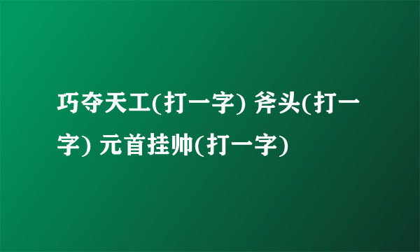 巧夺天工(打一字) 斧头(打一字) 元首挂帅(打一字)