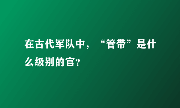 在古代军队中，“管带”是什么级别的官？