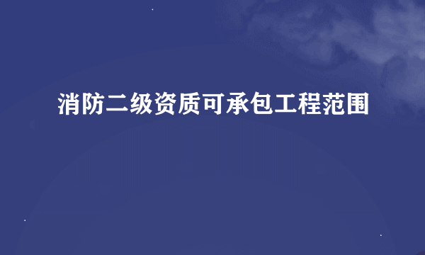 消防二级资质可承包工程范围