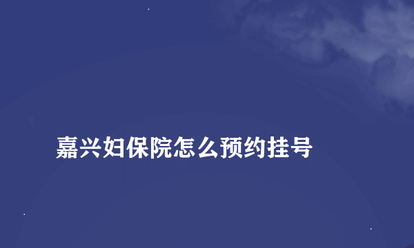 
嘉兴妇保院怎么预约挂号

