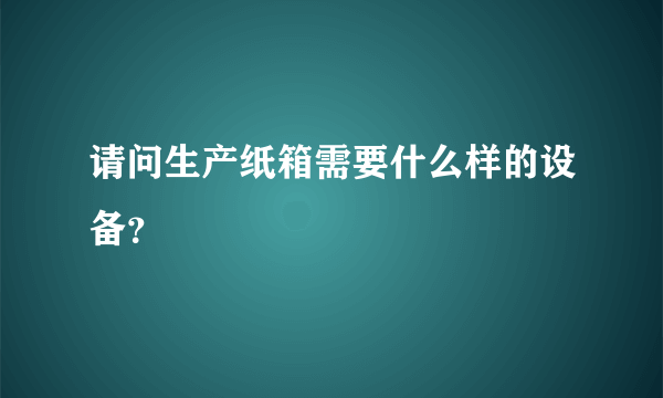 请问生产纸箱需要什么样的设备？