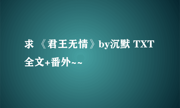 求 《君王无情》by沉默 TXT 全文+番外~~