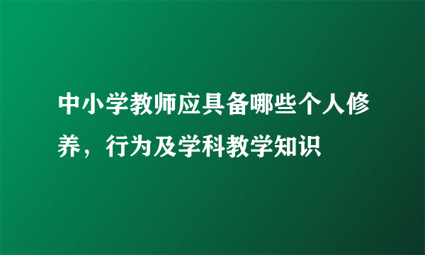 中小学教师应具备哪些个人修养，行为及学科教学知识