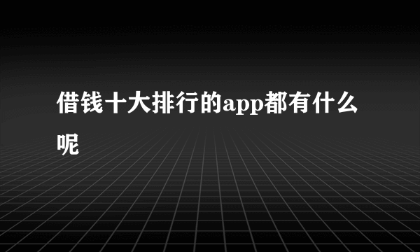 借钱十大排行的app都有什么呢