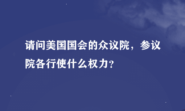 请问美国国会的众议院，参议院各行使什么权力？